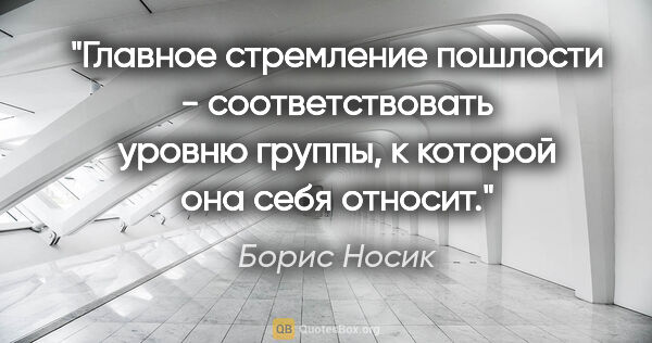 Борис Носик цитата: "Главное стремление пошлости - соответствовать уровню группы, к..."