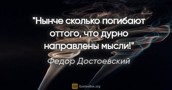Федор Достоевский цитата: "Нынче сколько погибают оттого, что дурно направлены мысли!"