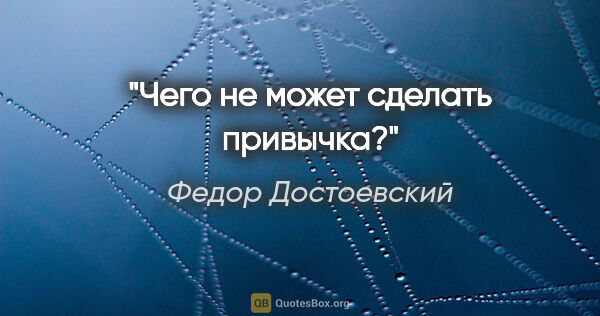 Федор Достоевский цитата: "Чего не может сделать привычка?"