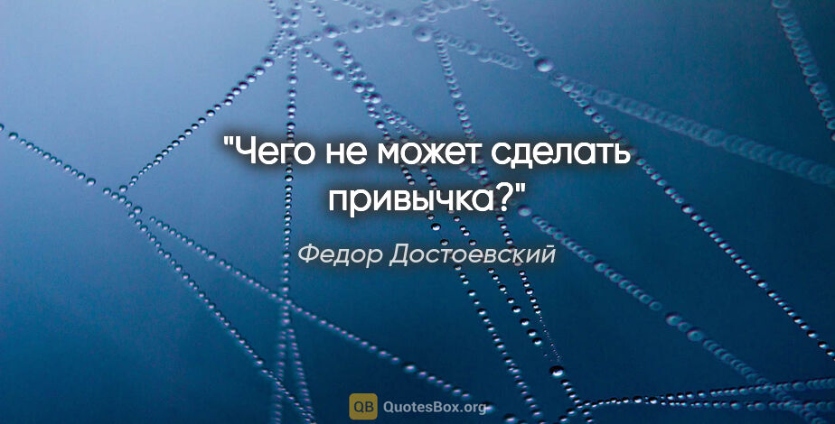 Федор Достоевский цитата: "Чего не может сделать привычка?"