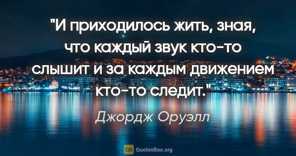 Джордж Оруэлл цитата: "И приходилось жить, зная, что каждый звук кто-то слышит и за..."