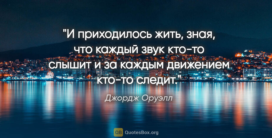 Джордж Оруэлл цитата: "И приходилось жить, зная, что каждый звук кто-то слышит и за..."