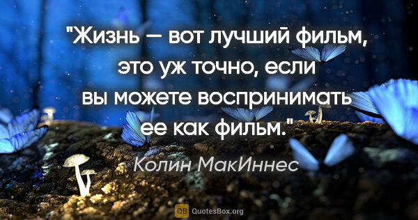 Колин МакИннес цитата: "Жизнь — вот лучший фильм, это уж точно, если вы можете..."