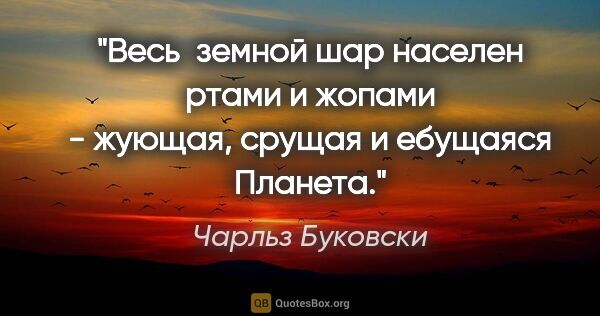 Чарльз Буковски цитата: "Весь  земной шар населен ртами и жопами - жующая, срущая и..."