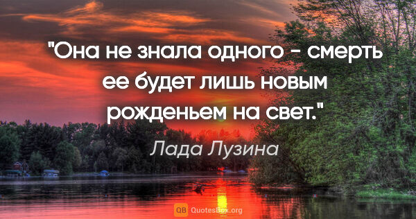 Лада Лузина цитата: "Она не знала одного - смерть ее будет лишь новым рожденьем на..."