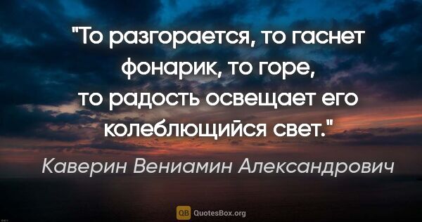 Каверин Вениамин Александрович цитата: "То разгорается, то гаснет фонарик, то горе, то радость..."