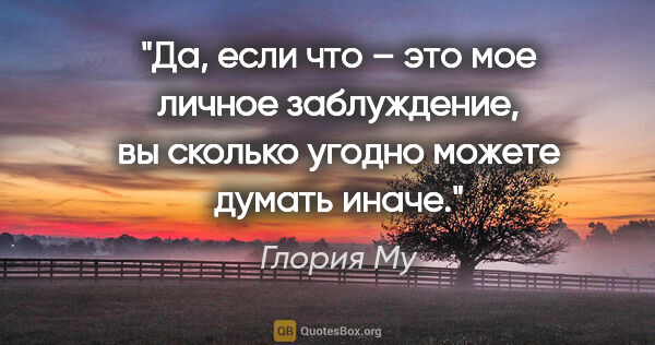 Глория Му цитата: "Да, если что – это мое личное заблуждение, вы сколько угодно..."