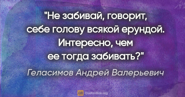 Геласимов Андрей Валерьевич цитата: "Не забивай, говорит, себе голову всякой ерундой. Интересно,..."