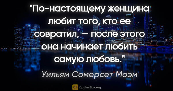 Уильям Сомерсет Моэм цитата: "По-настоящему женщина любит того, кто ее совратил, — после..."