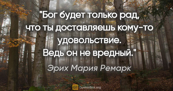 Эрих Мария Ремарк цитата: "Бог будет только рад, что ты доставляешь кому-то удовольствие...."