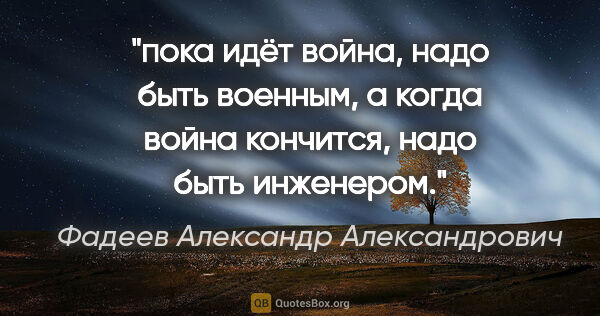 Фадеев Александр Александрович цитата: "пока идёт война, надо быть военным, а когда война кончится,..."