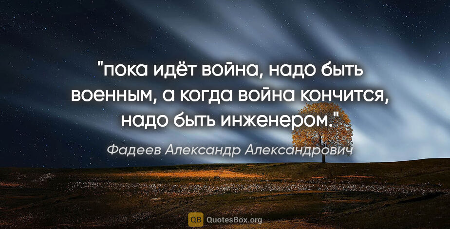 Фадеев Александр Александрович цитата: "пока идёт война, надо быть военным, а когда война кончится,..."