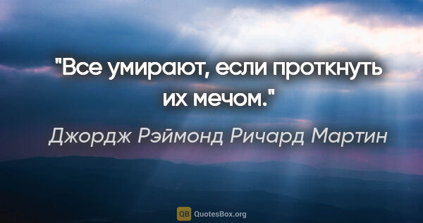 Джордж Рэймонд Ричард Мартин цитата: "Все умирают, если проткнуть их мечом."