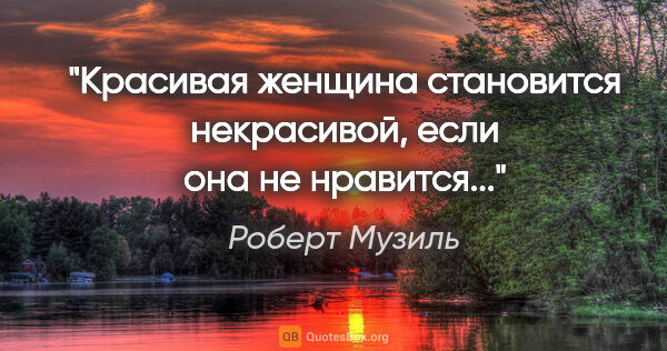 Роберт Музиль цитата: "Kрaсивая женщина становится некрасивой, если она не нравится..."