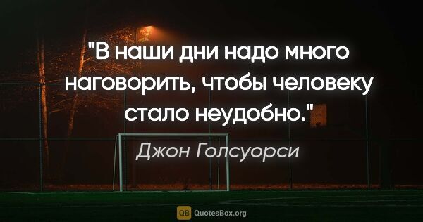 Джон Голсуорси цитата: "В наши дни надо много наговорить, чтобы человеку стало неудобно."