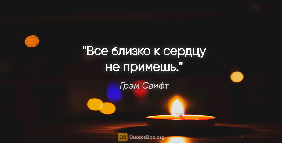 Грэм Свифт цитата: "Все близко к сердцу не примешь."