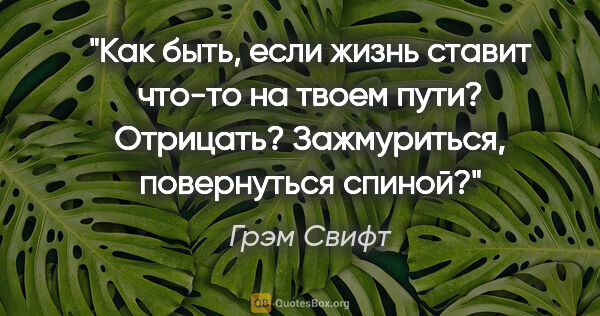 Грэм Свифт цитата: "Как быть, если жизнь ставит что-то на твоем пути? Отрицать?..."