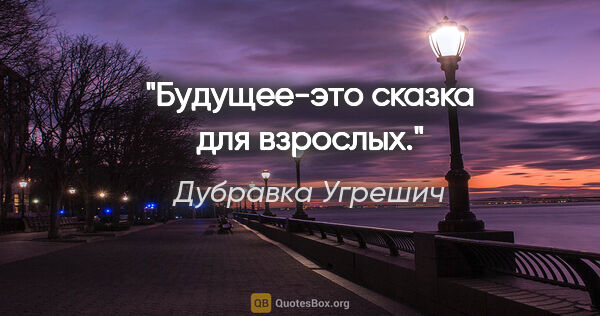 Дубравка Угрешич цитата: "Будущее-это сказка для взрослых."