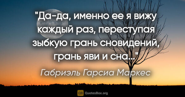 Габриэль Гарсиа Маркес цитата: ""Да-да, именно ее я вижу каждый раз, переступая зыбкую грань..."