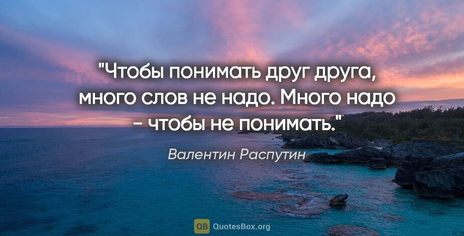 Валентин Распутин цитата: "Чтобы понимать друг друга, много слов не надо. Много надо -..."