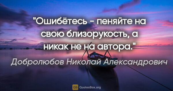 Добролюбов Николай Александрович цитата: "Ошибётесь - пеняйте на свою близорукость, а никак не на автора."