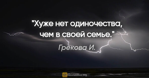 Грекова И. цитата: "Хуже нет одиночества, чем в своей семье."