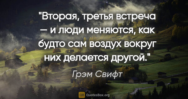 Грэм Свифт цитата: "Вторая, третья встреча — и люди меняются, как будто сам воздух..."