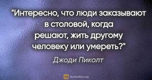 Джоди Пиколт цитата: "Интересно, что люди заказывают в столовой, когда решают, жить..."