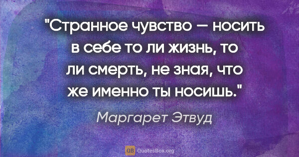 Маргарет Этвуд цитата: "Странное чувство — носить в себе то ли жизнь, то ли смерть, не..."