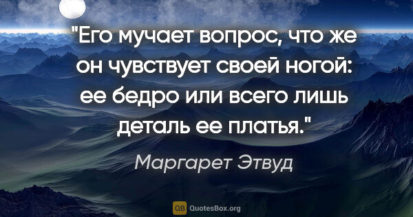 Маргарет Этвуд цитата: "Его мучает вопрос, что же он чувствует своей ногой: ее бедро..."