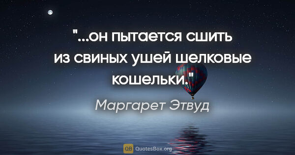 Маргарет Этвуд цитата: "...он пытается сшить из свиных ушей шелковые кошельки."