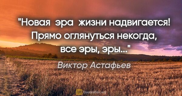 Виктор Астафьев цитата: "Новая  эра  жизни надвигается! Прямо оглянуться некогда,  все..."