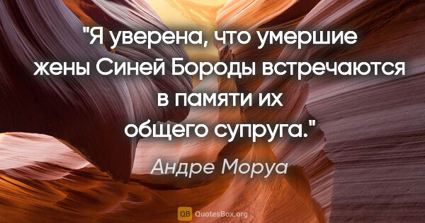 Андре Моруа цитата: "Я уверена, что умершие жены Синей Бороды встречаются в памяти..."