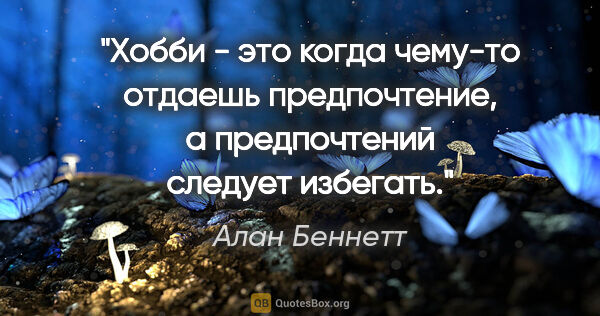 Алан Беннетт цитата: ""Хобби - это когда чему-то отдаешь предпочтение, а..."