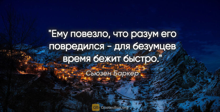 Сьюзен Баркер цитата: "Ему повезло, что разум его повредился - для безумцев время..."