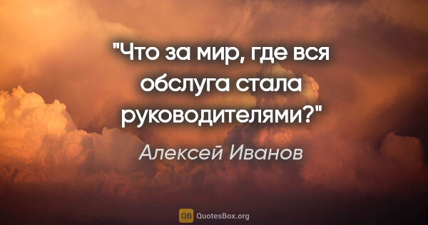 Алексей Иванов цитата: "Что за мир, где вся обслуга стала руководителями?"