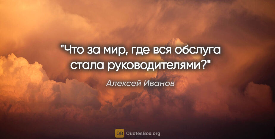 Алексей Иванов цитата: "Что за мир, где вся обслуга стала руководителями?"