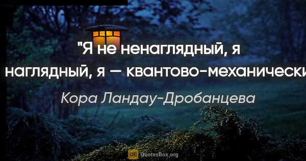 Кора Ландау-Дробанцева цитата: "Я не "ненаглядный", я — наглядный, я — квантово-механический!"