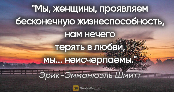 Эрик-Эмманюэль Шмитт цитата: "Мы, женщины, проявляем бесконечную жизнеспособность, нам..."