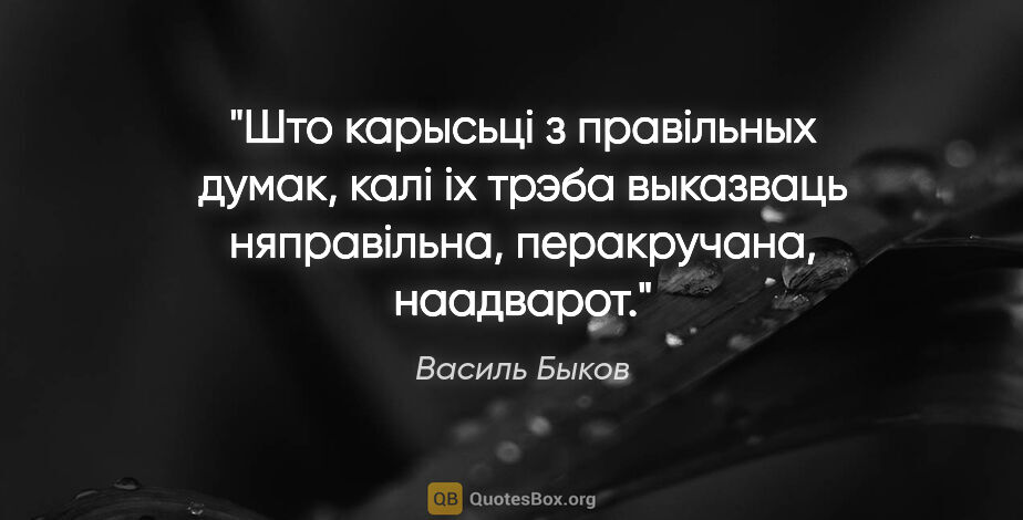 Василь Быков цитата: "Што карысьцi з правiльных думак, калi iх трэба выказваць..."