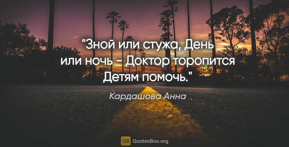 Кардашова Анна цитата: "Зной или стужа,

День или ночь -

Доктор торопится

Детям помочь."