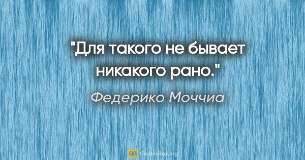 Федерико Моччиа цитата: "Для такого не бывает никакого рано."