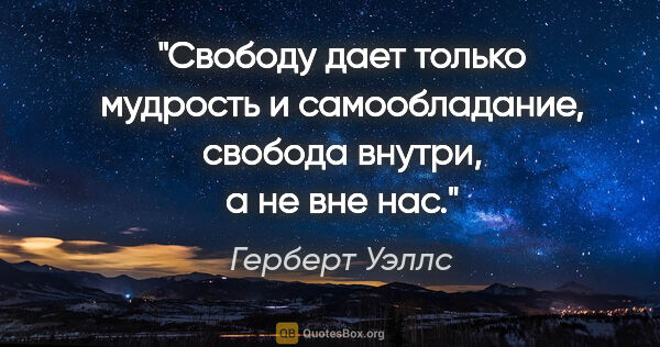 Герберт Уэллс цитата: "Свободу дает только мудрость и самообладание, свобода внутри,..."