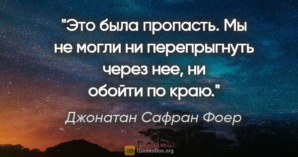 Джонатан Сафран Фоер цитата: "Это была пропасть. Мы не могли ни перепрыгнуть через нее, ни..."