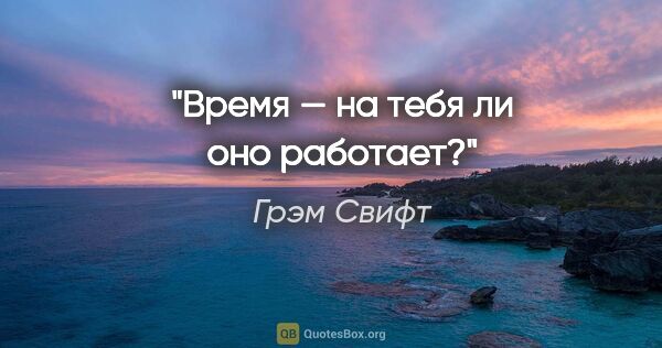 Грэм Свифт цитата: "Время — на тебя ли оно работает?"