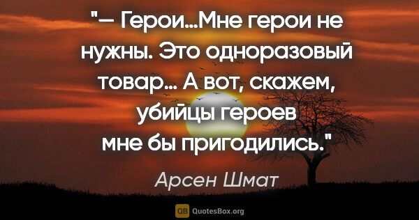 Арсен Шмат цитата: "— Герои…Мне герои не нужны. Это одноразовый товар… А вот,..."