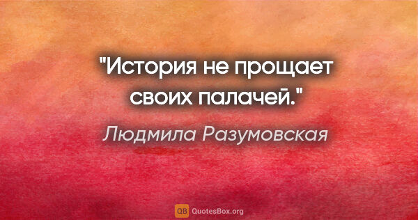 Людмила Разумовская цитата: "История не прощает своих палачей."