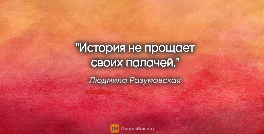 Людмила Разумовская цитата: "История не прощает своих палачей."