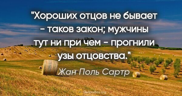 Жан Поль Сартр цитата: "Хороших отцов не бывает - таков закон; мужчины тут ни при чем..."