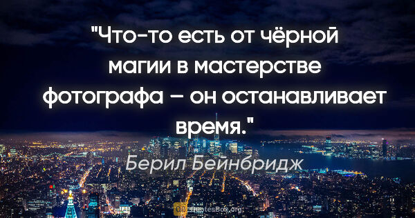 Берил Бейнбридж цитата: "Что-то есть от чёрной магии в мастерстве фотографа – он..."